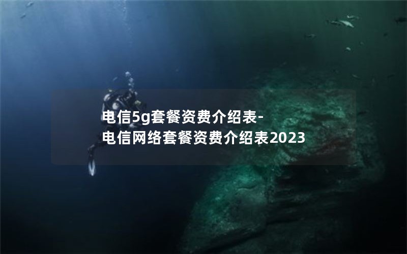 电信5g套餐资费介绍表-电信网络套餐资费介绍表2023