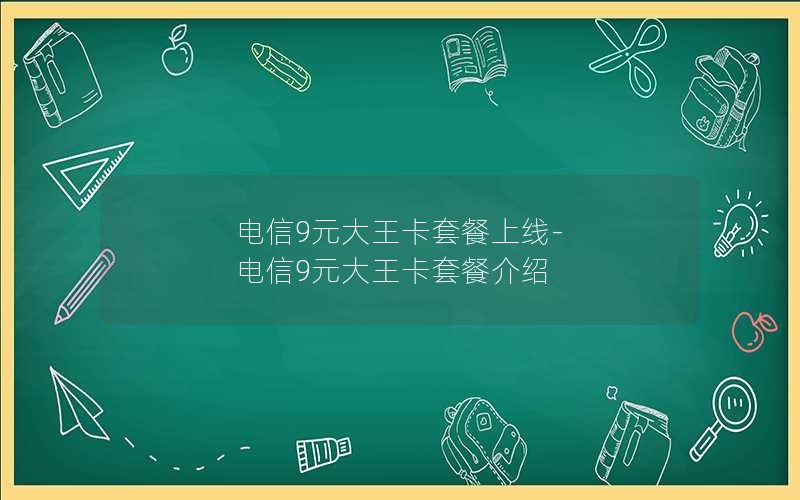 电信9元大王卡套餐上线-电信9元大王卡套餐介绍