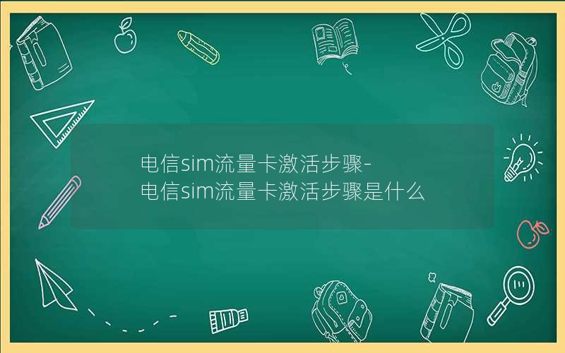 电信sim流量卡激活步骤-电信sim流量卡激活步骤是什么