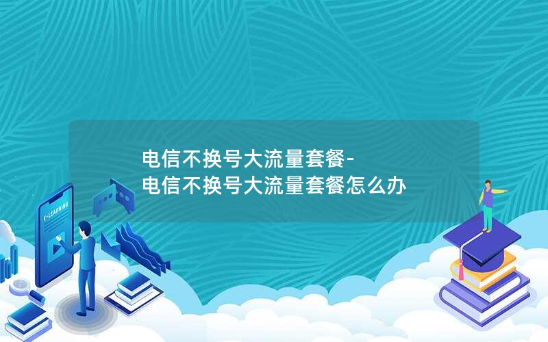 电信不换号大流量套餐-电信不换号大流量套餐怎么办