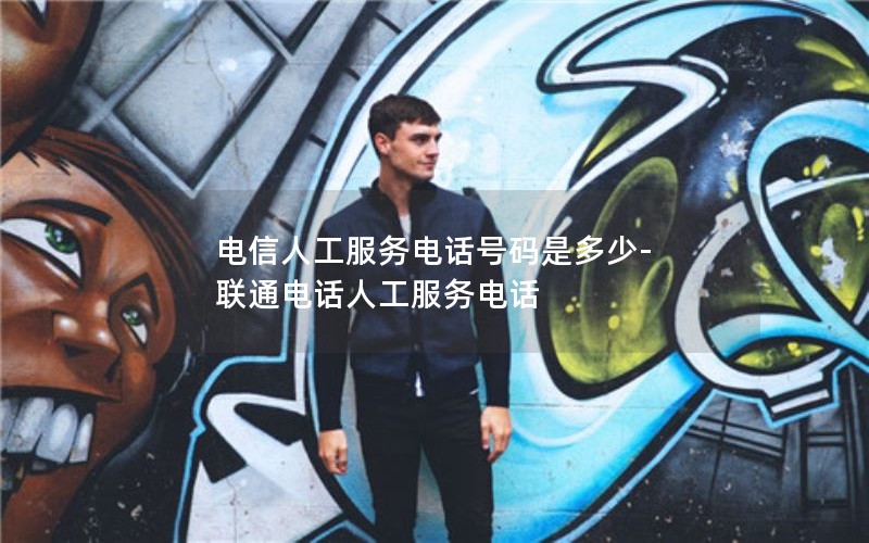 电信人工服务电话号码是多少-联通电话人工服务电话
