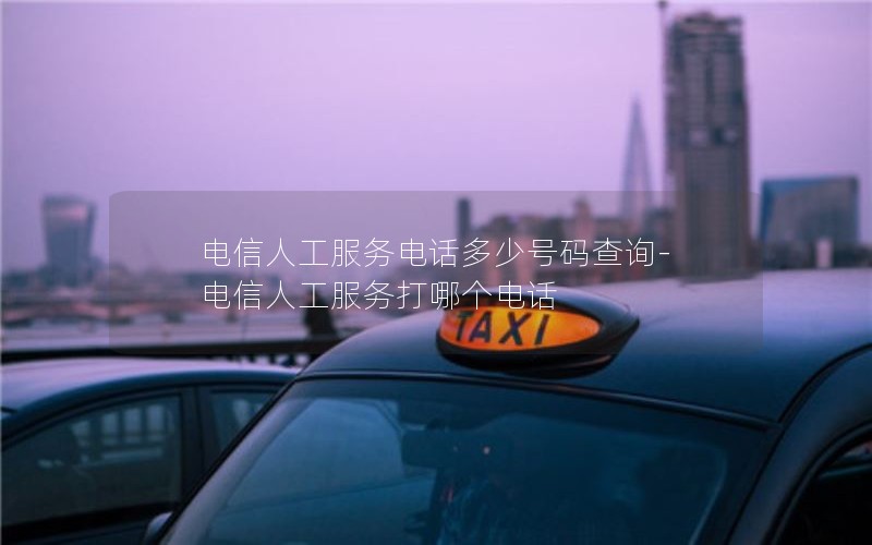 电信人工服务电话多少号码查询-电信人工服务打哪个电话