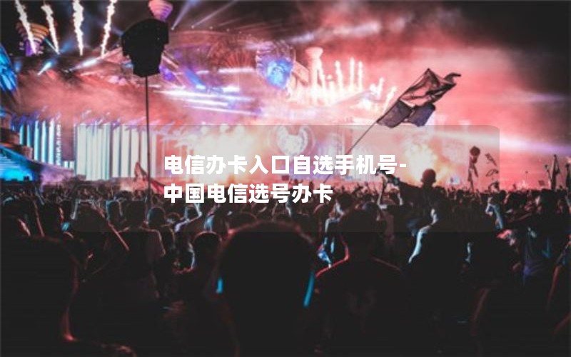 电信办卡入口自选手机号-中国电信选号办卡