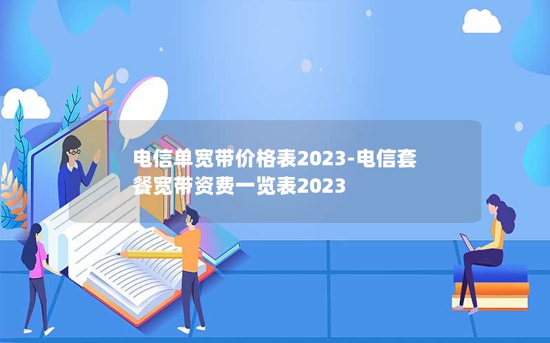 电信单宽带价格表2023-电信套餐宽带资费一览表2023