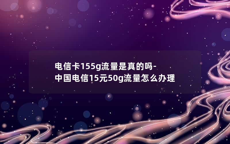 电信卡155g流量是真的吗-中国电信15元50g流量怎么办理