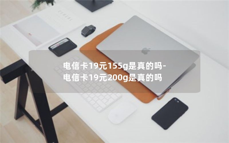 电信卡19元155g是真的吗-电信卡19元200g是真的吗