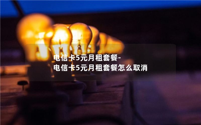 电信卡5元月租套餐-电信卡5元月租套餐怎么取消