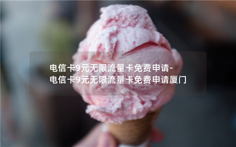电信卡9元无限流量卡免费申请-电信卡9元无限流量卡免费申请厦门