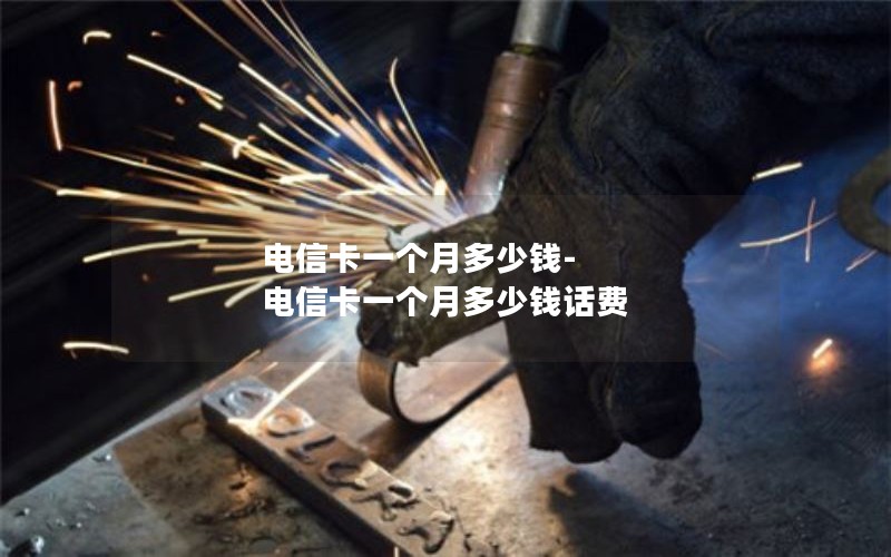 电信卡一个月多少钱-电信卡一个月多少钱话费