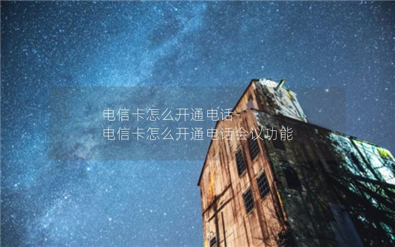 电信卡怎么开通电话-电信卡怎么开通电话会议功能