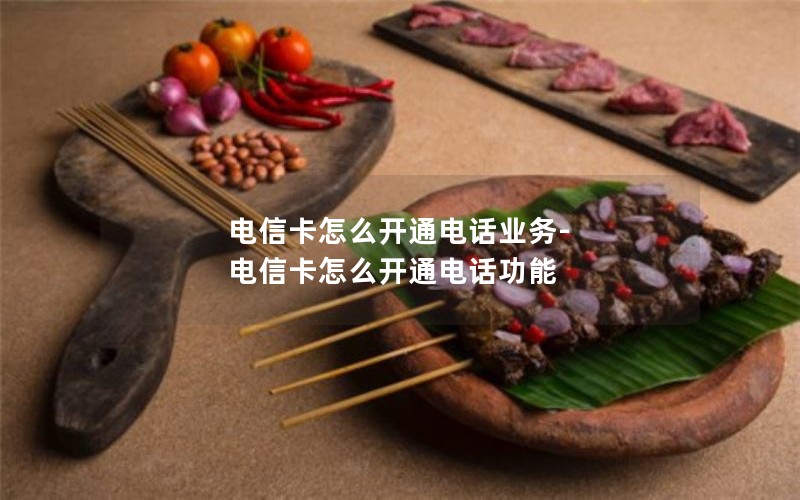 电信卡怎么开通电话业务-电信卡怎么开通电话功能