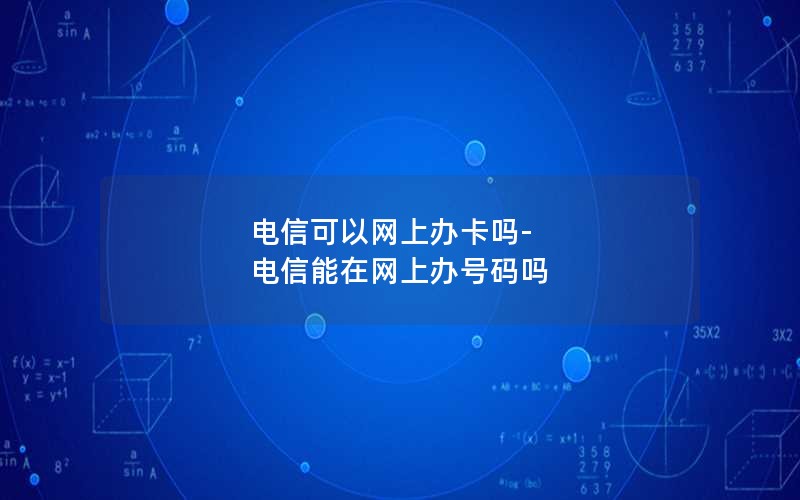 电信可以网上办卡吗-电信能在网上办号码吗