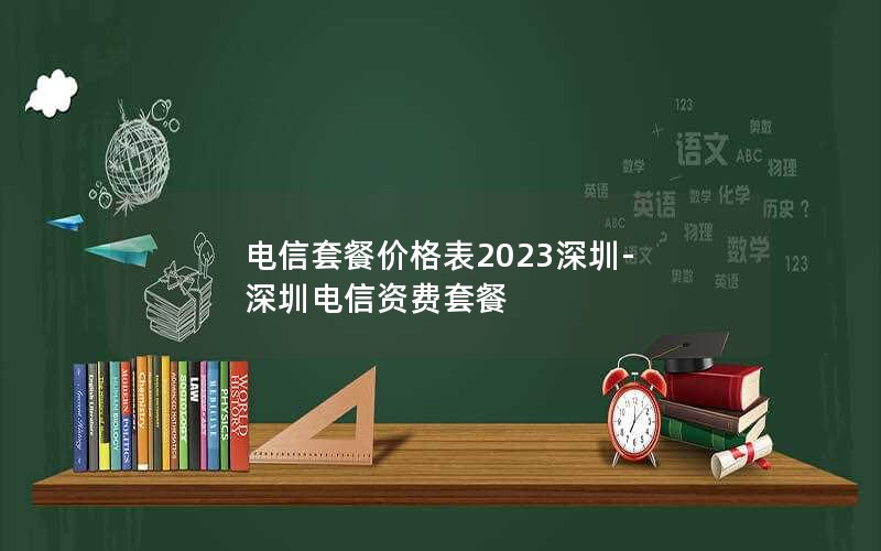 电信套餐价格表2023深圳-深圳电信资费套餐