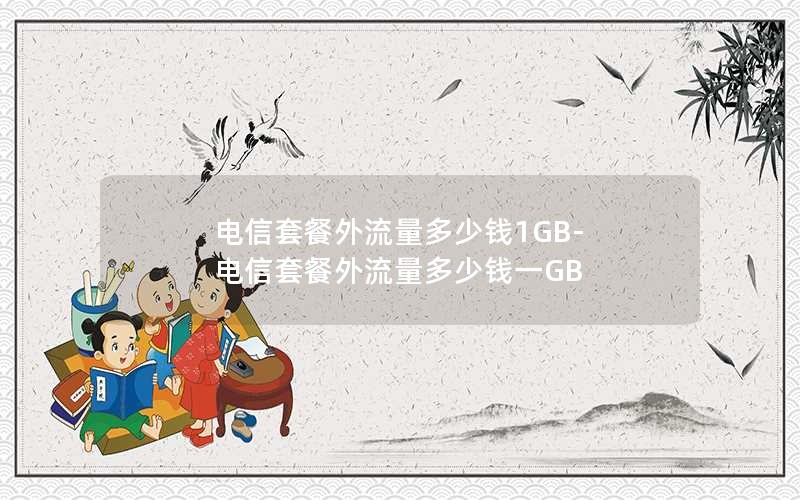 电信套餐外流量多少钱1GB-电信套餐外流量多少钱一GB