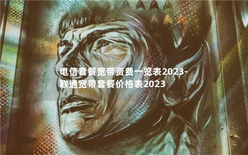 电信套餐宽带资费一览表2023-联通宽带套餐价格表2023