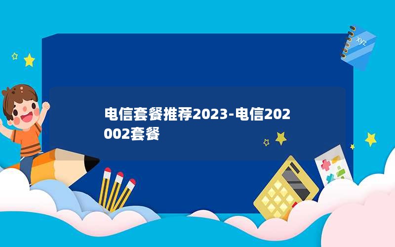 电信套餐推荐2023-电信202002套餐