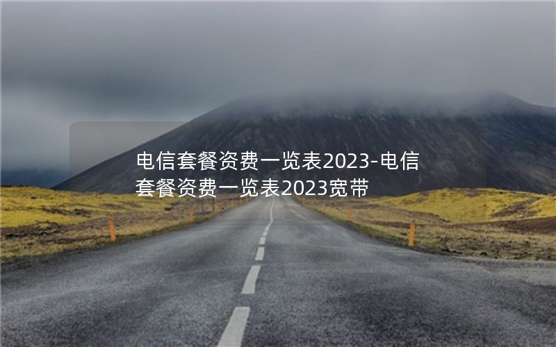 电信套餐资费一览表2023-电信套餐资费一览表2023宽带