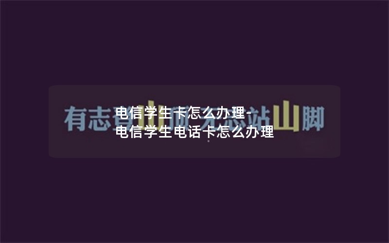 电信学生卡怎么办理-电信学生电话卡怎么办理