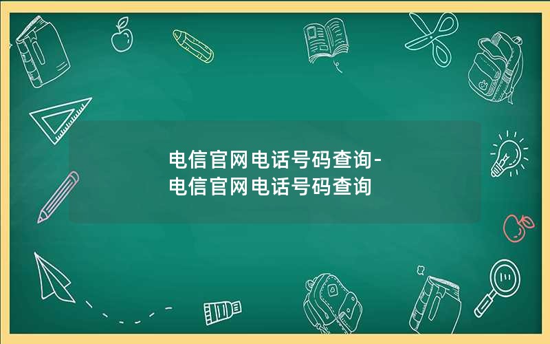 电信官网电话号码查询-电信官网电话号码查询