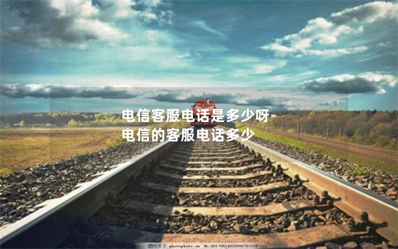 电信客服电话是多少呀-电信的客服电话多少