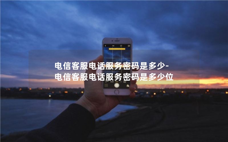 电信客服电话服务密码是多少-电信客服电话服务密码是多少位