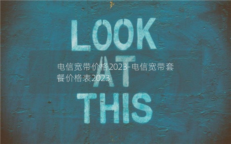 电信宽带价格2023-电信宽带套餐价格表2023
