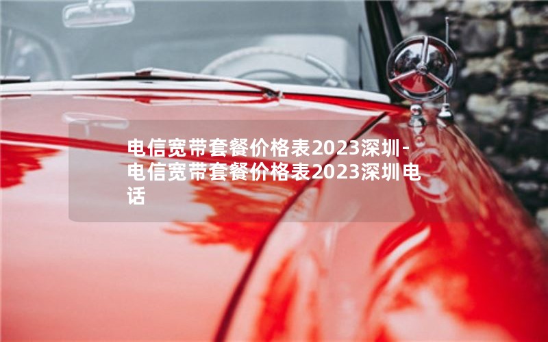 电信宽带套餐价格表2023深圳-电信宽带套餐价格表2023深圳电话