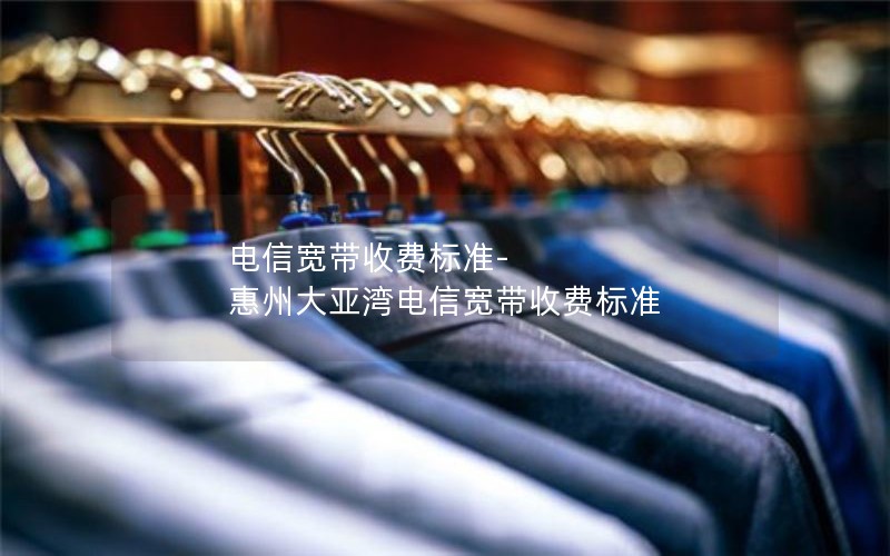 电信宽带收费标准-惠州大亚湾电信宽带收费标准