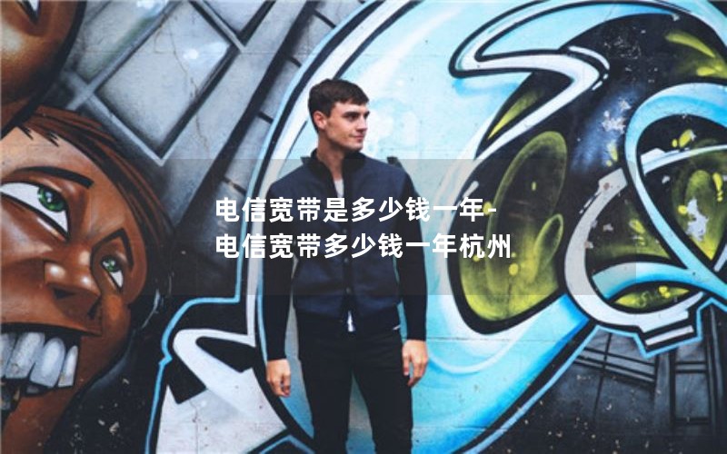 电信宽带是多少钱一年-电信宽带多少钱一年杭州