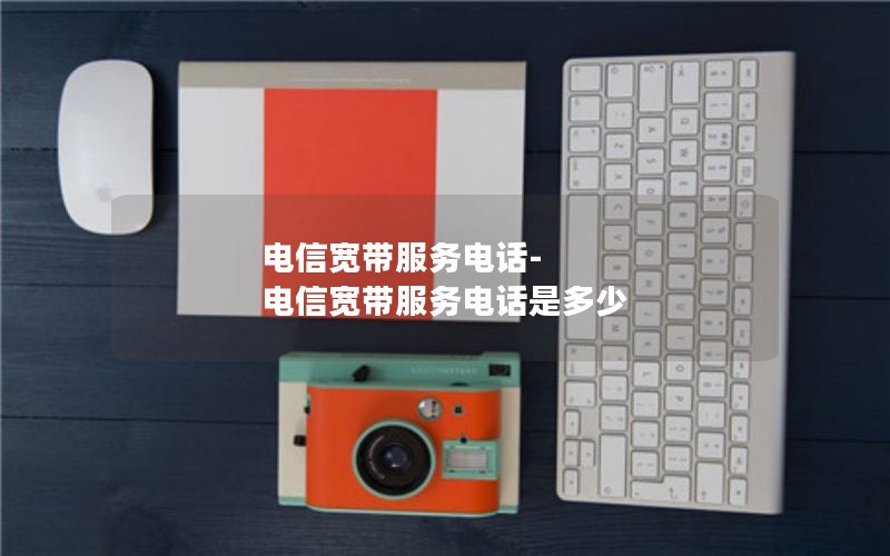 电信宽带服务电话-电信宽带服务电话是多少