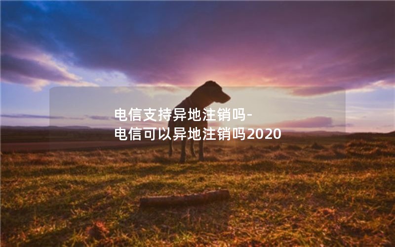 电信支持异地注销吗-电信可以异地注销吗2020