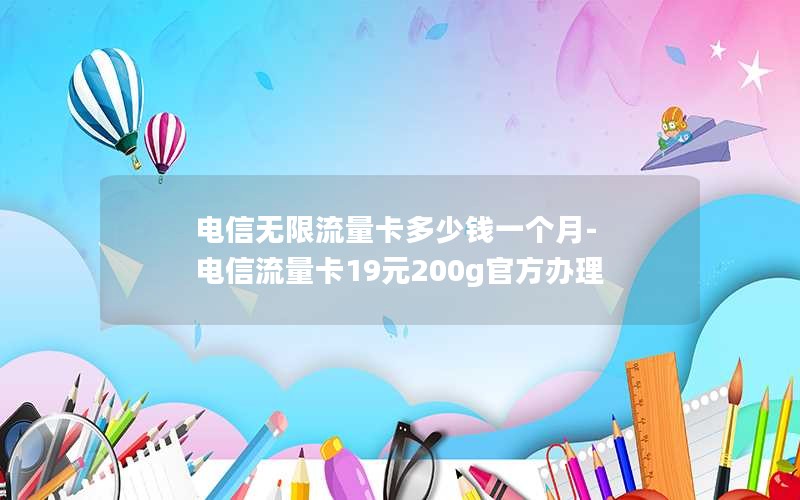 电信无限流量卡多少钱一个月-电信流量卡19元200g官方办理