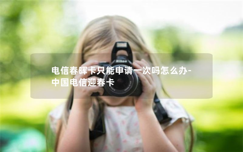 电信春晖卡只能申请一次吗怎么办-中国电信迎春卡