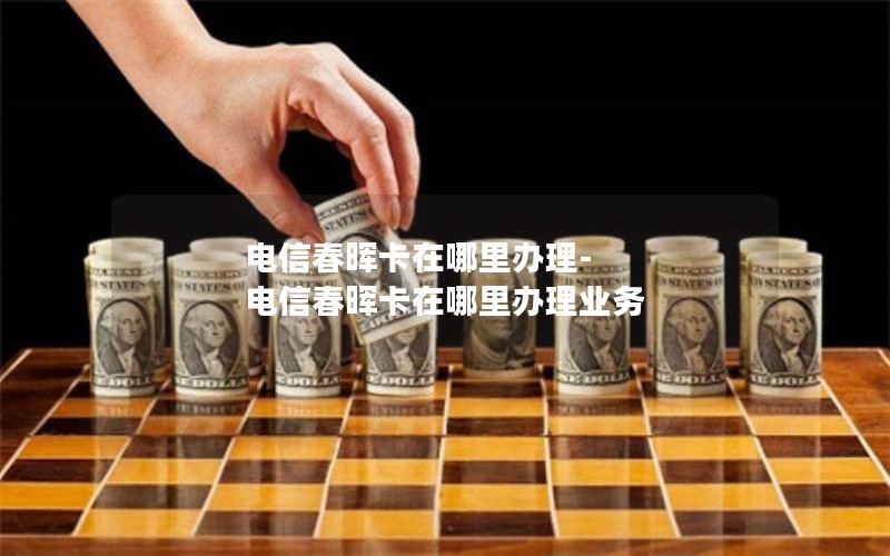 电信春晖卡在哪里办理-电信春晖卡在哪里办理业务