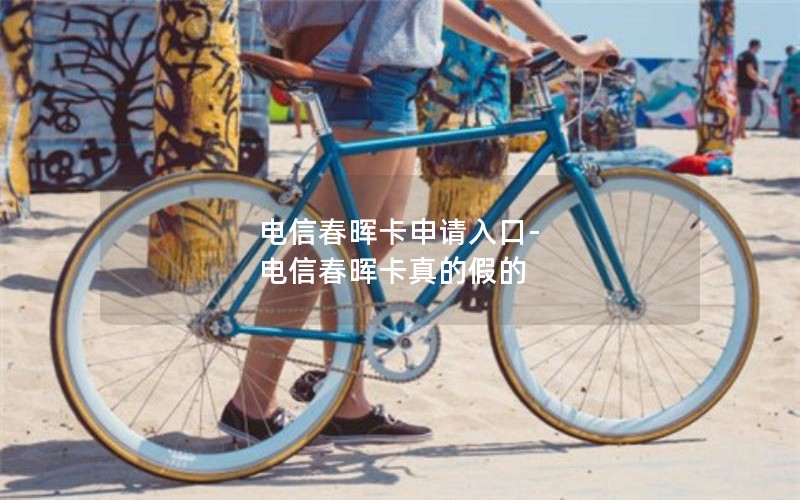 电信春晖卡申请入口-电信春晖卡真的假的