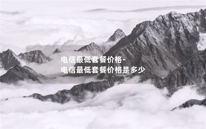 电信最低套餐价格-电信最低套餐价格是多少