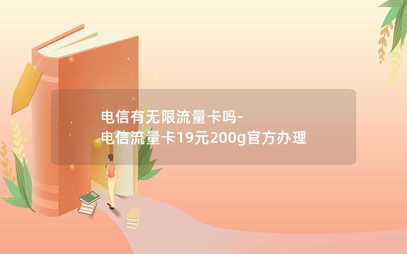 电信有无限流量卡吗-电信流量卡19元200g官方办理