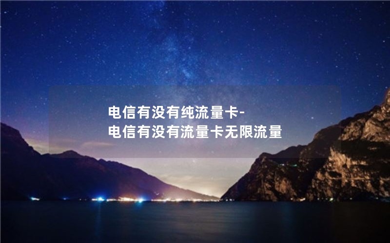 电信有没有纯流量卡-电信有没有流量卡无限流量