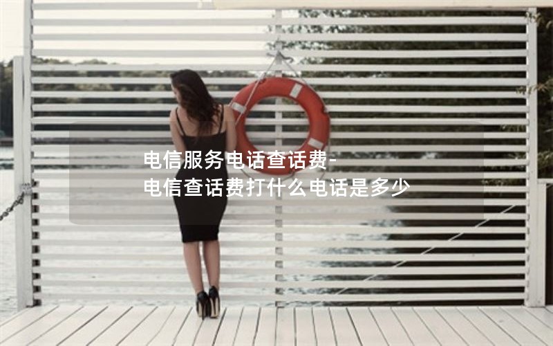 电信服务电话查话费-电信查话费打什么电话是多少