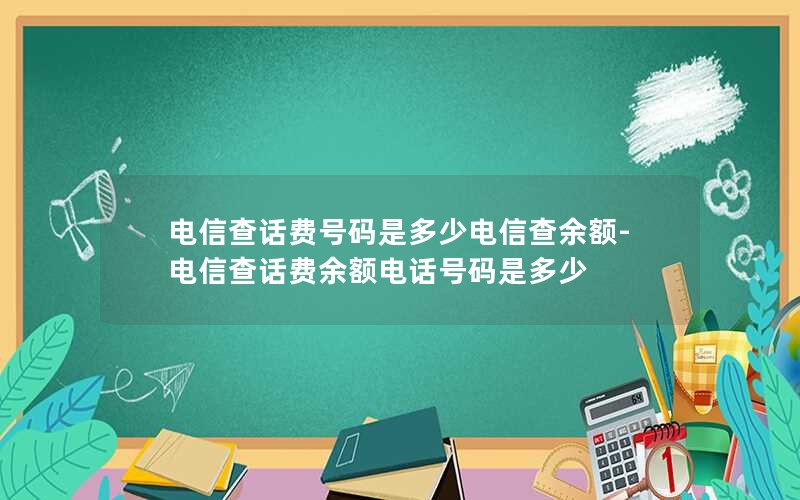 电信查话费号码是多少电信查余额-电信查话费余额电话号码是多少