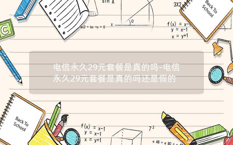 电信永久29元套餐是真的吗-电信永久29元套餐是真的吗还是假的