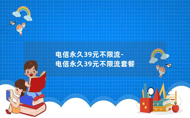 电信永久39元不限流-电信永久39元不限流套餐