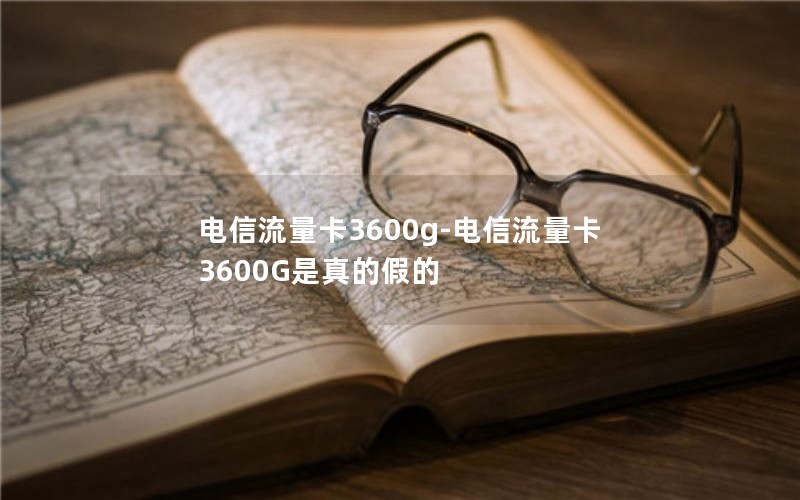 电信流量卡3600g-电信流量卡3600G是真的假的