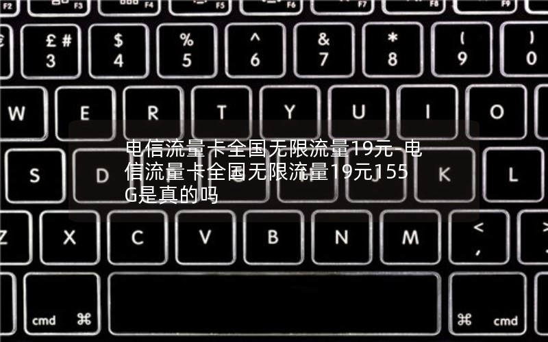 电信流量卡全国无限流量19元-电信流量卡全国无限流量19元155G是真的吗