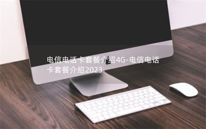 电信电话卡套餐介绍4G-电信电话卡套餐介绍2023