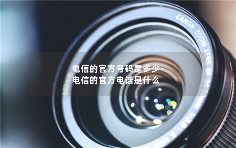 电信的官方号码是多少-电信的官方电话是什么