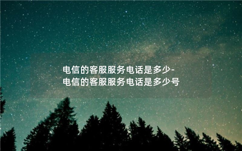 电信的客服服务电话是多少-电信的客服服务电话是多少号
