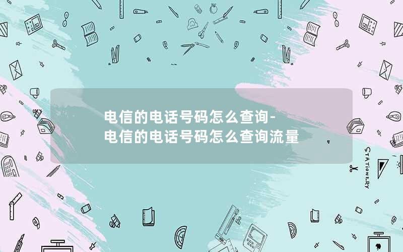 电信的电话号码怎么查询-电信的电话号码怎么查询流量