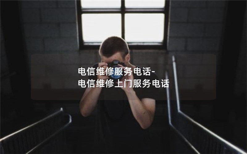 电信维修服务电话-电信维修上门服务电话