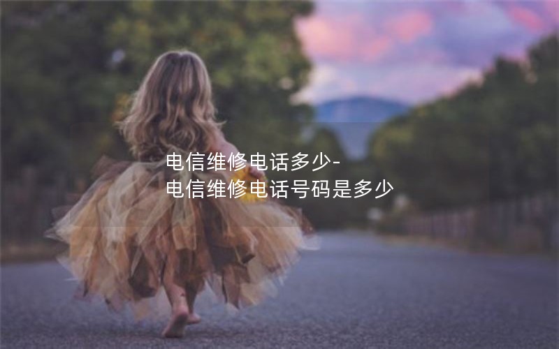 电信维修电话多少-电信维修电话号码是多少